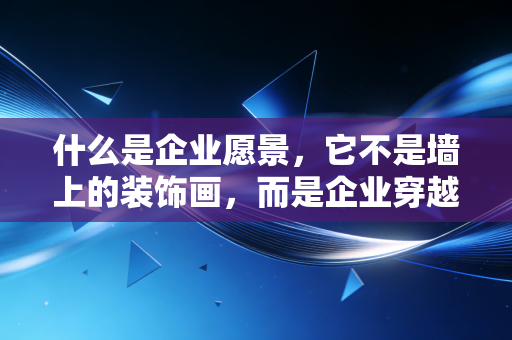 什么是企业愿景，它不是墙上的装饰画，而是企业穿越周期的指南针