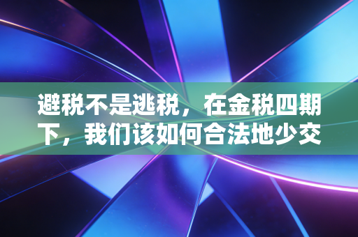 避税不是逃税，在金税四期下，我们该如何合法地少交钱？