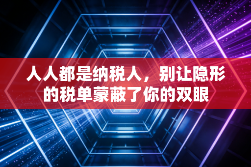 人人都是纳税人，别让隐形的税单蒙蔽了你的双眼