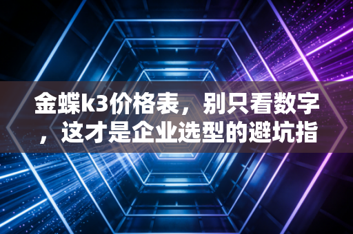 金蝶k3价格表，别只看数字，这才是企业选型的避坑指南