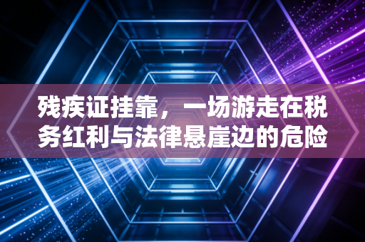 残疾证挂靠，一场游走在税务红利与法律悬崖边的危险游戏