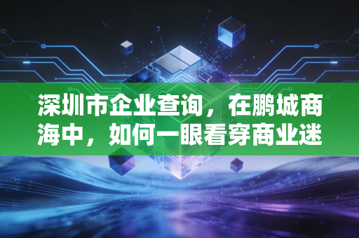 深圳市企业查询,在鹏城商海中,如何一眼看穿商业迷雾?