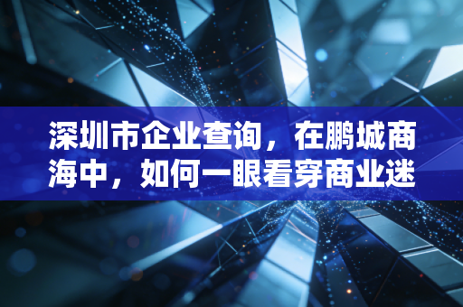深圳市企业查询，在鹏城商海中，如何一眼看穿商业迷雾？