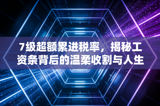 7级超额累进税率，揭秘工资条背后的温柔收割与人生进阶