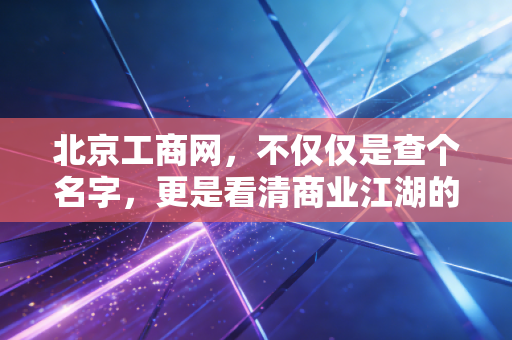 北京工商网，不仅仅是查个名字，更是看清商业江湖的照妖镜