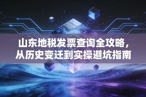 山东地税发票查询全攻略，从历史变迁到实操避坑指南