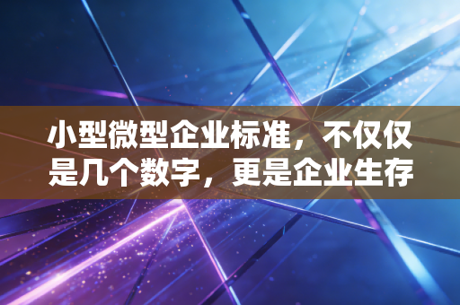 小型微型企业标准，不仅仅是几个数字，更是企业生存的分水岭