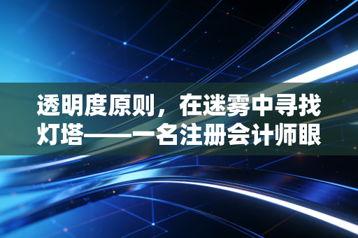 透明度原则,在迷雾中寻找灯塔——一名注册会计师眼中的职业底线与信任重建