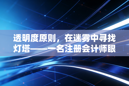 透明度原则,在迷雾中寻找灯塔——一名注册会计师眼中的职业底线与信任重建