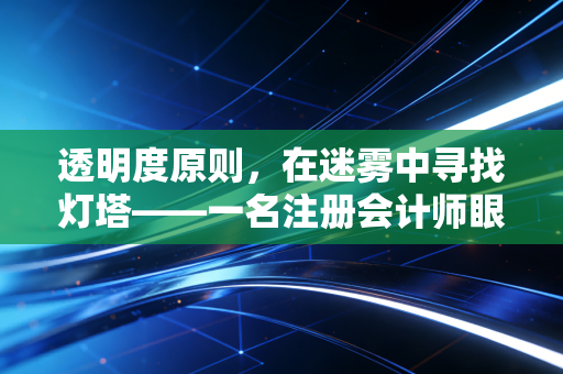 透明度原则，在迷雾中寻找灯塔——一名注册会计师眼中的职业底线与信任重建