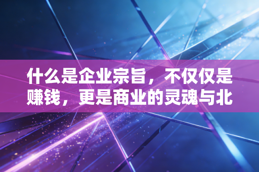 什么是企业宗旨,不仅仅是赚钱,更是商业的灵魂与北极星