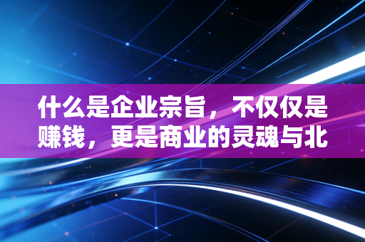 什么是企业宗旨,不仅仅是赚钱,更是商业的灵魂与北极星