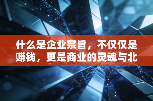 什么是企业宗旨，不仅仅是赚钱，更是商业的灵魂与北极星