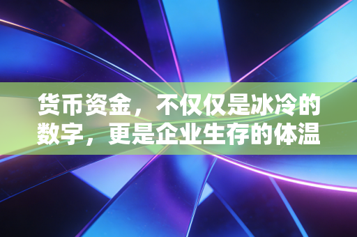 货币资金，不仅仅是冰冷的数字，更是企业生存的体温计