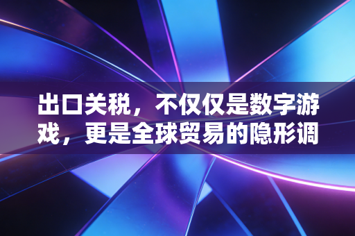 出口关税，不仅仅是数字游戏，更是全球贸易的隐形调节器