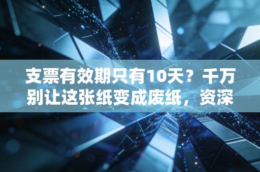 支票有效期只有10天？千万别让这张纸变成废纸，资深注会教你避坑
