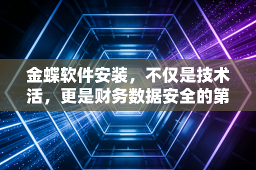 金蝶软件安装，不仅是技术活，更是财务数据安全的第一道防线