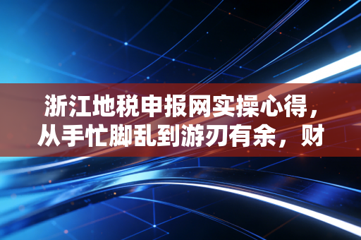 浙江地税申报网实操心得，从手忙脚乱到游刃有余，财务人必看的避坑指南