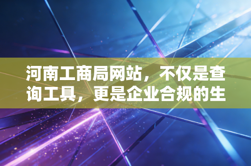 河南工商局网站，不仅是查询工具，更是企业合规的生死簿——一位注会眼中的数字化监管