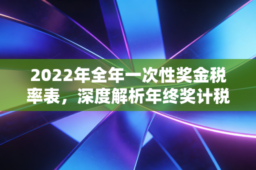 2022年全年一次性奖金税率表，深度解析年终奖计税的玄机与避坑指南