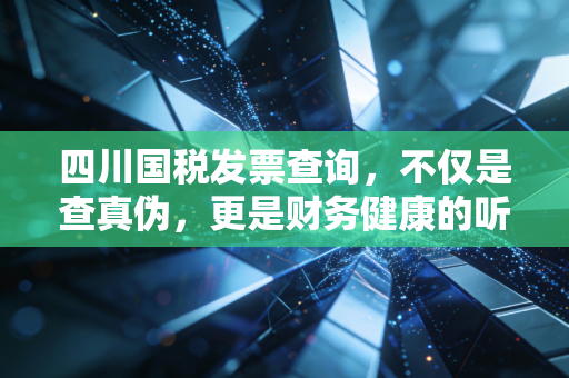 四川国税发票查询，不仅是查真伪，更是财务健康的听诊器