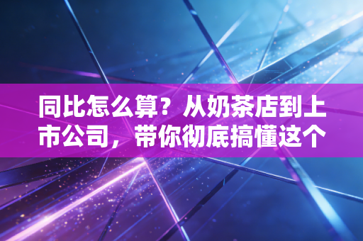 同比怎么算？从奶茶店到上市公司，带你彻底搞懂这个指标