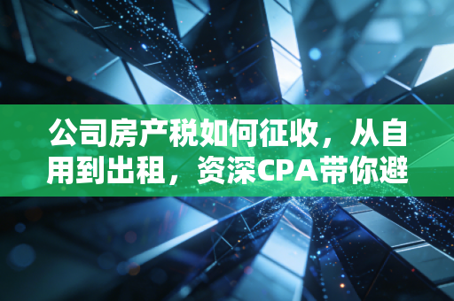 公司房产税如何征收，从自用到出租，资深CPA带你避开那些坑