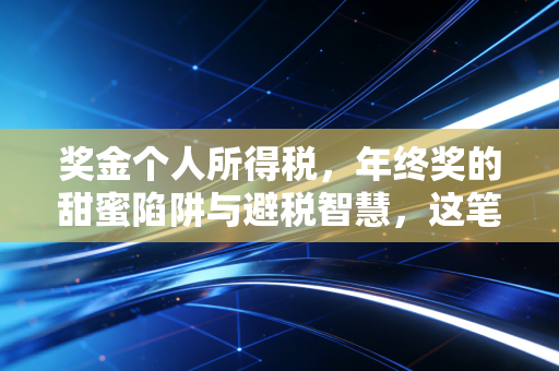 奖金个人所得税，年终奖的甜蜜陷阱与避税智慧，这笔账你真的算清了吗？