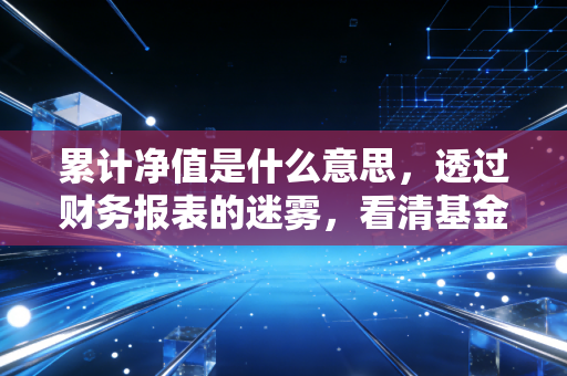 累计净值是什么意思，透过财务报表的迷雾，看清基金的真实家底