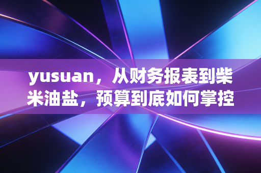 yusuan,从财务报表到柴米油盐,预算到底如何掌控我们的人生?