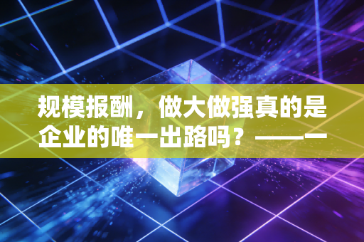 规模报酬，做大做强真的是企业的唯一出路吗？——一位注会视角的深度思考
