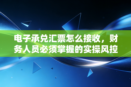 电子承兑汇票怎么接收,财务人员必须掌握的实操风控指南