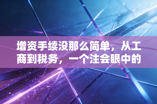 增资手续没那么简单，从工商到税务，一个注会眼中的那些坑与门道