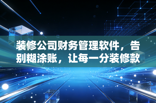 装修公司财务管理软件,告别糊涂账,让每一分装修款都花在刀刃上