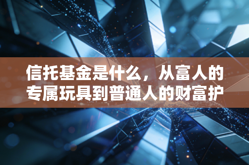 信托基金是什么，从富人的专属玩具到普通人的财富护城河，深度解析这一金融工具的真相