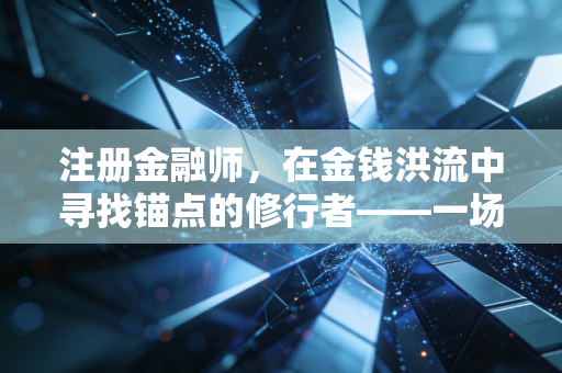 注册金融师，在金钱洪流中寻找锚点的修行者——一场关于智商、情商与耐力的长跑