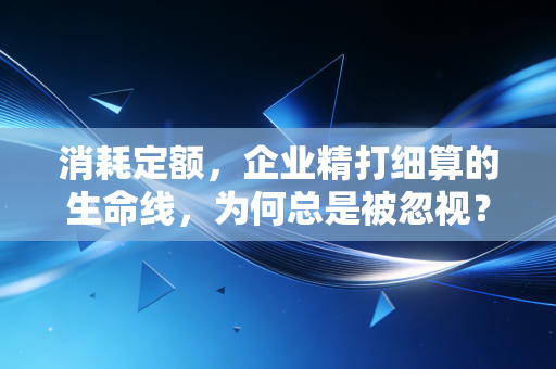 消耗定额，企业精打细算的生命线，为何总是被忽视？