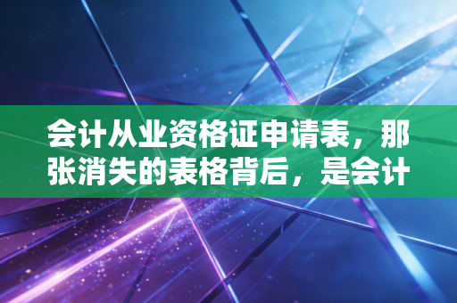 会计从业资格证申请表,那张消失的表格背后,是会计行业门槛的巨变