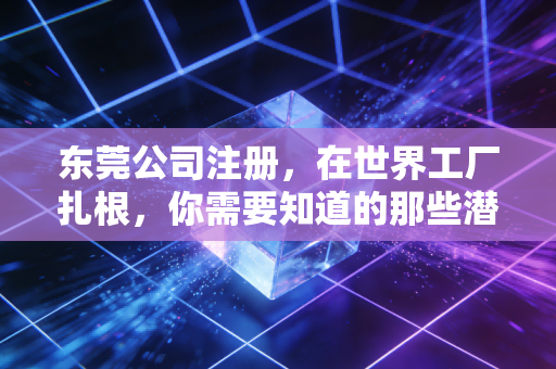东莞公司注册，在世界工厂扎根，你需要知道的那些潜规则与真心话