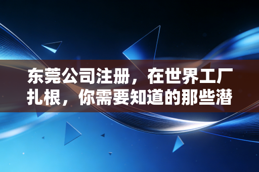 东莞公司注册，在世界工厂扎根，你需要知道的那些潜规则与真心话