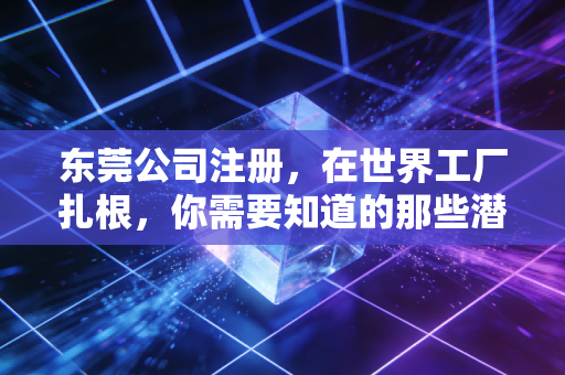 东莞公司注册，在世界工厂扎根，你需要知道的那些潜规则与真心话