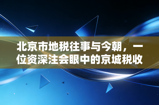北京市地税往事与今朝,一位资深注会眼中的京城税收变迁