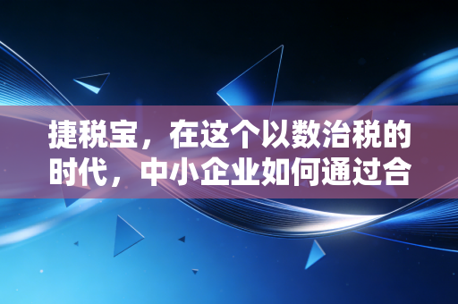 捷税宝,在这个以数治税的时代,中小企业如何通过合规节税活下去?