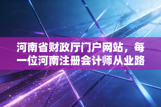 河南省财政厅门户网站，每一位河南注册会计师从业路上的灯塔与避坑指南