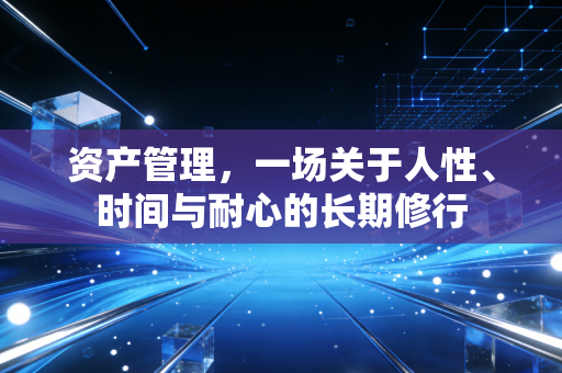 资产管理，一场关于人性、时间与耐心的长期修行