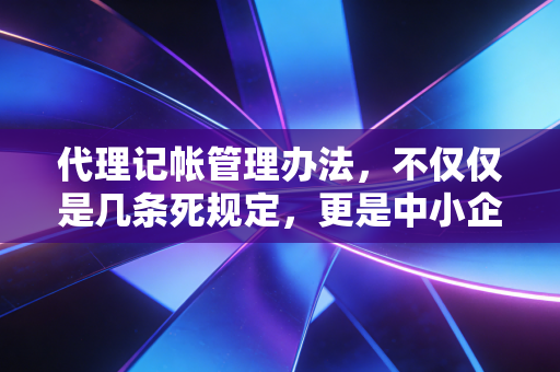 代理记帐管理办法,不仅仅是几条死规定,更是中小企业的护身符