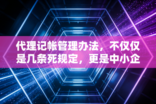 代理记帐管理办法，不仅仅是几条死规定，更是中小企业的护身符