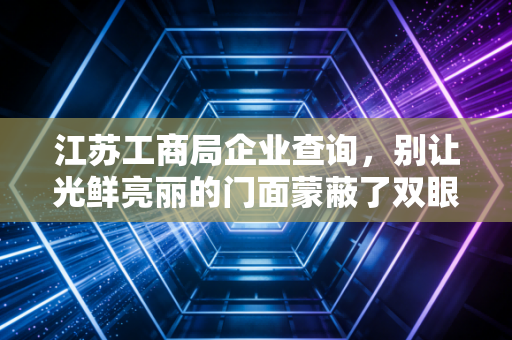江苏工商局企业查询,别让光鲜亮丽的门面蒙蔽了双眼,教你读懂企业背后的体检报告