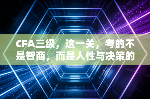 CFA三级，这一关，考的不是智商，而是人性与决策的艺术