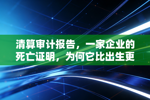清算审计报告,一家企业的死亡证明,为何它比出生更让人揪心?